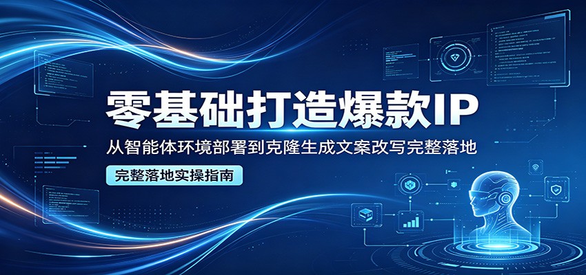 零基础打造爆款IP，从智能体环境部署到克隆生成文案改写完整落地-我爱项目网