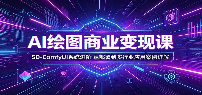 AI绘图商业变现课：SD-ComfyUI系统进阶，从部署到多行业应用案例详解-我爱项目网