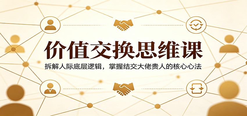 价值交换思维课：拆解人际底层逻辑，掌握结交大佬贵人的核心心法-我爱项目网