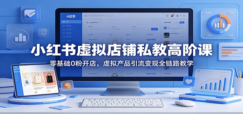 小红书虚拟店铺私教高阶课：零基础0粉开店，虚拟产品引流变现全链路教学-我爱项目网