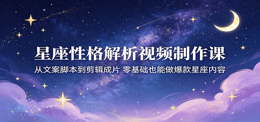 星座性格解析视频制作课：从文案脚本到剪辑成片，零基础也能做爆款星座内容-我爱项目网