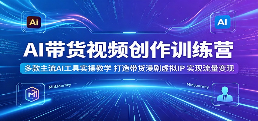 AI带货视频创作训练营：多款主流AI工具实操教学，打造带货漫剧虚拟IP，实现流量变现-我爱项目网