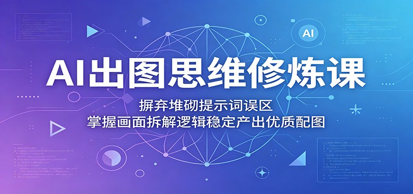 AI出图思维修炼课：摒弃堆砌提示词误区，掌握画面拆解逻辑稳定产出优质配图-我爱项目网