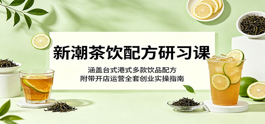 新潮茶饮配方研习课：涵盖台式港式多款饮品配方，附带开店运营全套创业实操指南-我爱项目网
