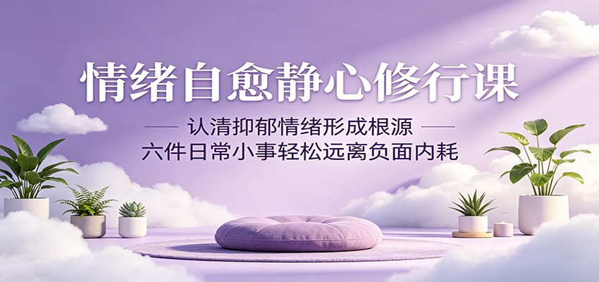 情绪自愈静心修行课：认清抑郁情绪形成根源，六件日常小事轻松远离负面内耗-我爱项目网