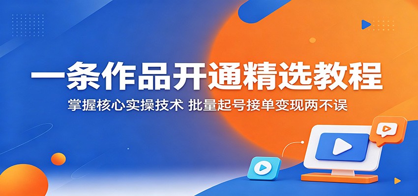 一条作品开通精选教程:掌握核心实操技术,批量起号接单变现两不误-我爱项目网