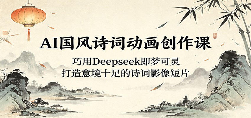 AI国风诗词动画创作课：巧用Deepseek即梦可灵，打造意境十足的诗词影像短片-我爱项目网