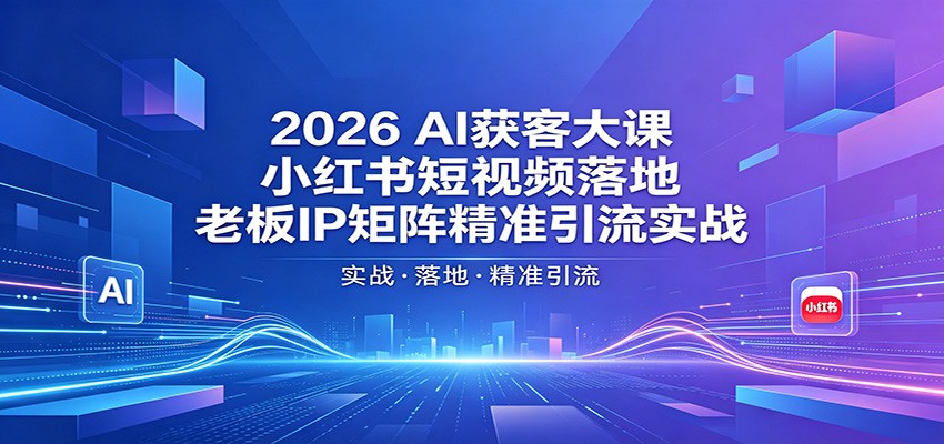 2026AI获客大课：小红书短视频落地，老板IP矩阵精准引流实战-我爱项目网
