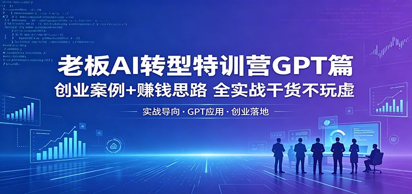 老板AI转型特训营GPT篇：创业案例+赚钱思路，全实战干货不玩虚-我爱项目网