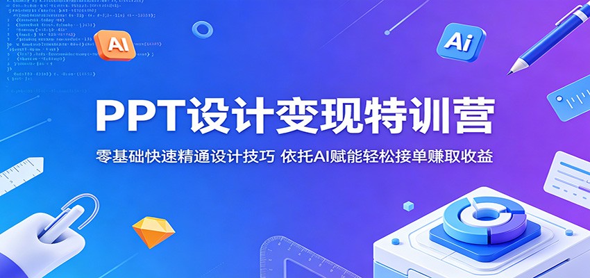 PPT设计变现特训营：零基础快速精通设计技巧，依托AI赋能轻松接单赚取收益-我爱项目网