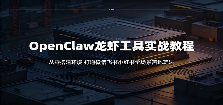 OpenClaw龙虾工具实战教程：从零搭建环境，打通微信飞书小红书全场景落地玩法-我爱项目网