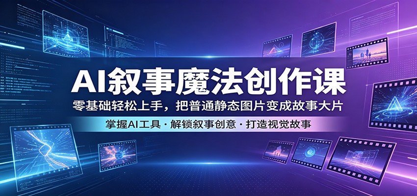 AI叙事魔法创作课：零基础轻松上手，把普通静态图片变成故事大片-我爱项目网