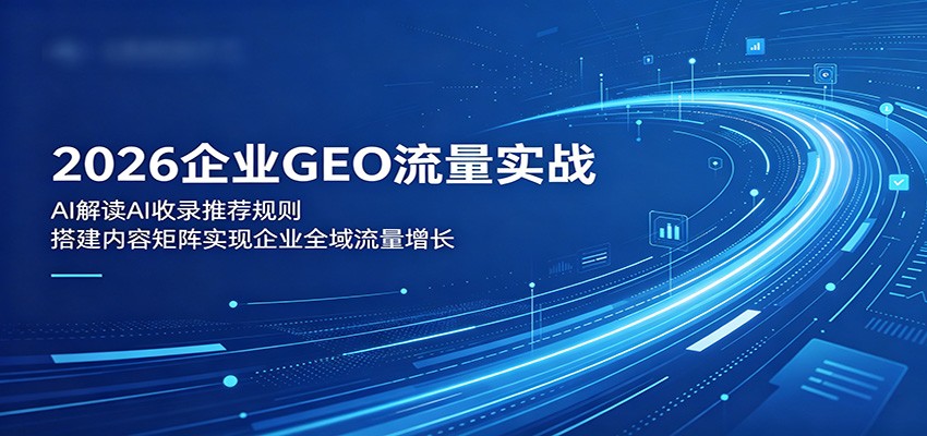 2026企业GEO流量实战：解读AI收录推荐规则，搭建内容矩阵实现企业全域流量增长-我爱项目网