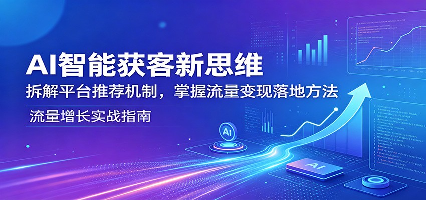 AI智能获客新思维:拆解平台推荐机制,掌握流量变现落地方法-我爱项目网