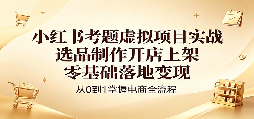 小红书考题虚拟项目实战：选品制作开店上架，零基础落地变现-我爱项目网