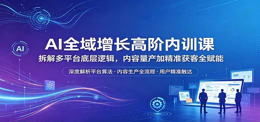 AI全域增长高阶内训课：拆解多平台底层逻辑，内容量产加精准获客全赋能-我爱项目网