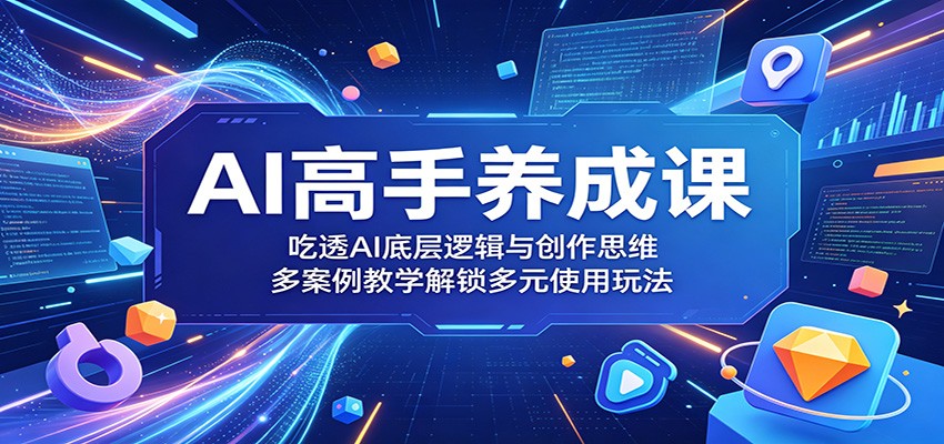 AI高手养成课：吃透AI底层逻辑与创作思维，多案例教学解锁多元使用玩法-我爱项目网