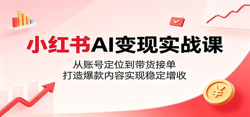 小红书AI变现实战课：从账号定位到带货接单，打造爆款内容实现稳定增收-我爱项目网