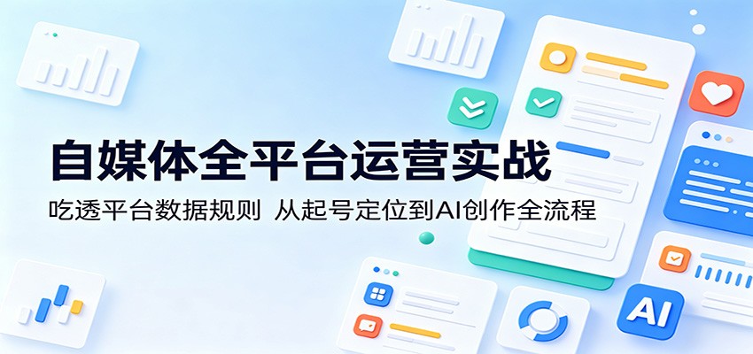 自媒体全平台运营实战：吃透平台数据规则，从起号定位到AI创作全流程-我爱项目网