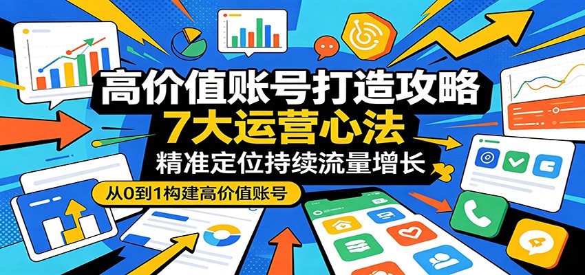 高价值账号打造攻略：7大运营心法，精准定位持续流量增长-我爱项目网