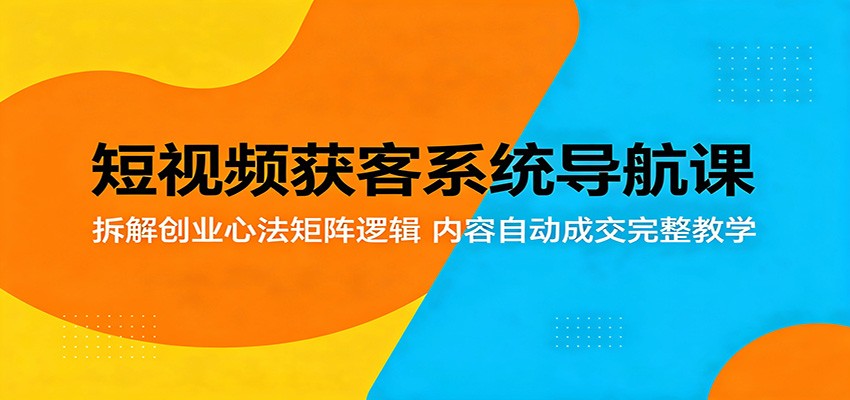 短视频获客系统导航课：拆解创业心法矩阵逻辑，内容自动成交完整教学-我爱项目网