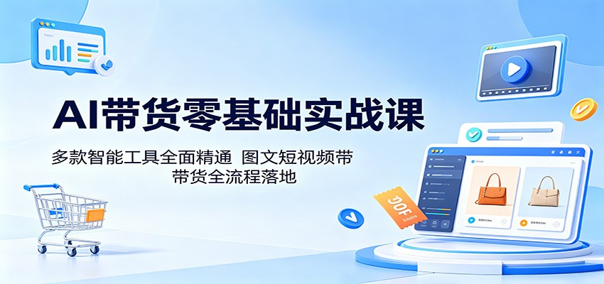 AI带货零基础实战课：多款智能工具全面精通，图文短视频带货全流程落地-我爱项目网
