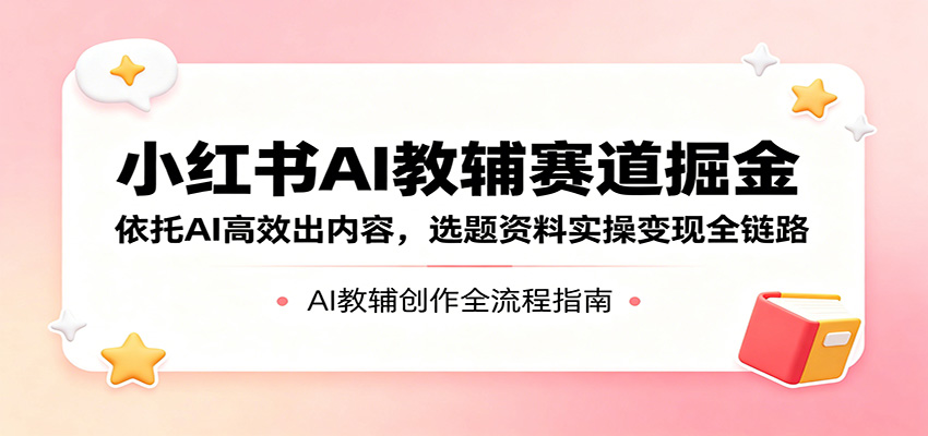 小红书AI教辅赛道掘金：依托AI高效出内容，选题资料实操变现全链路-我爱项目网