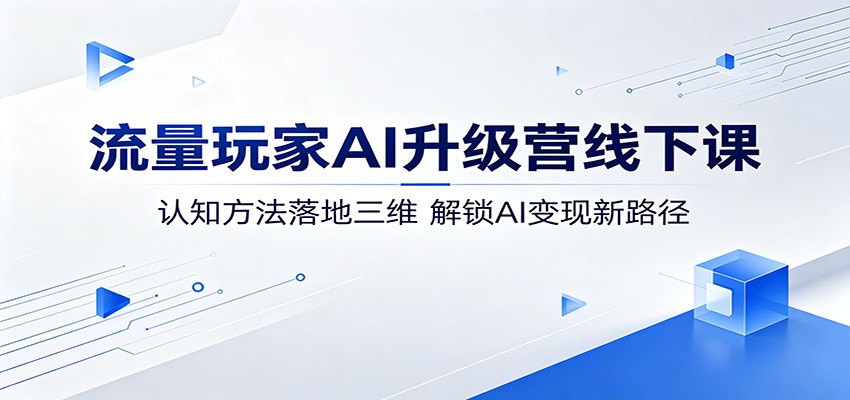 流量玩家AI升级营线下课：认知方法落地三维，解锁AI变现新路径-我爱项目网