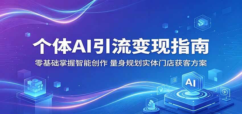 个体AI引流变现指南:零基础掌握智能创作,量身规划实体门店获客方案-我爱项目网
