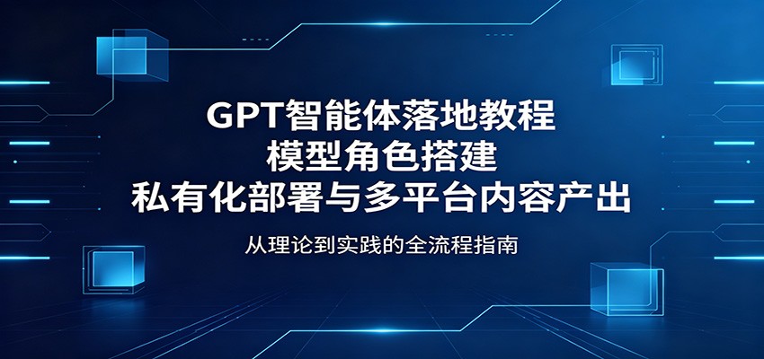 GPT智能体落地教程：模型角色搭建，私有化部署与多平台内容产出-我爱项目网