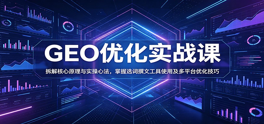 GEO优化实战课：拆解核心原理与实操心法，掌握选词撰文工具使用及多平台优化技巧-我爱项目网
