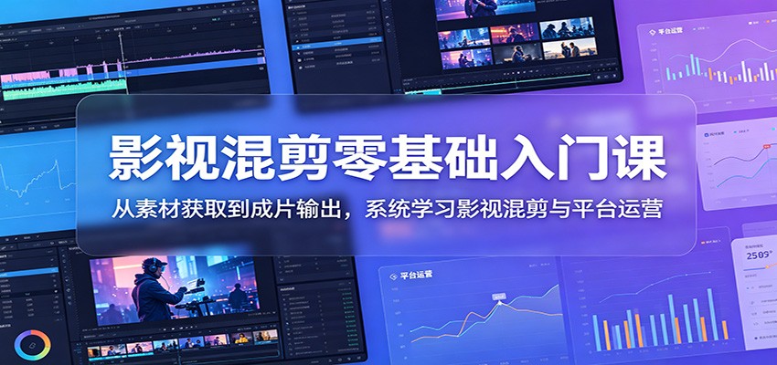 影视混剪零基础入门课：从素材获取到成片输出，系统学习影视混剪与平台运营-我爱项目网