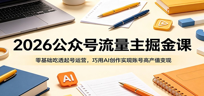 2026公众号流量主掘金课:零基础吃透起号运营,巧用AI创作实现账号高产值变现-我爱项目网