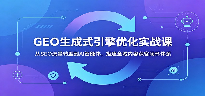 GEO生成式引擎优化实战课：从SEO流量转型到AI智能体，搭建全域内容获客闭环体系-我爱项目网