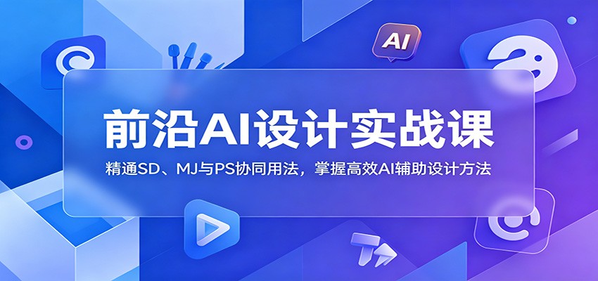 前沿AI设计实战课：精通SD、MJ与PS协同用法，掌握高效AI辅助设计方法-我爱项目网