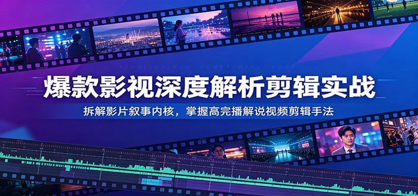 爆款影视深度解析剪辑实战：拆解影片叙事内核，掌握高完播解说视频剪辑手法-我爱项目网