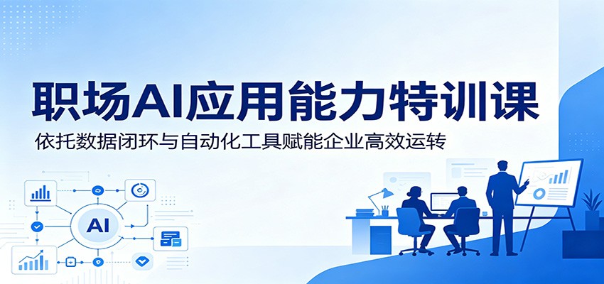 职场AI应用能力特训课：依托数据闭环与自动化工具赋能企业高效运转-我爱项目网