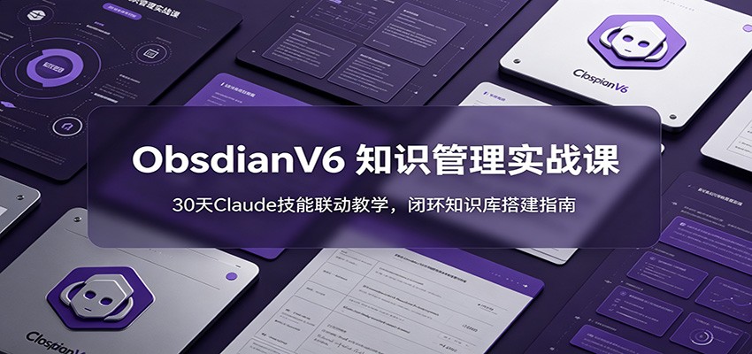 ObsidianV6 知识管理实战课：30天Claude技能联动教学，闭环知识库搭建指南-我爱项目网