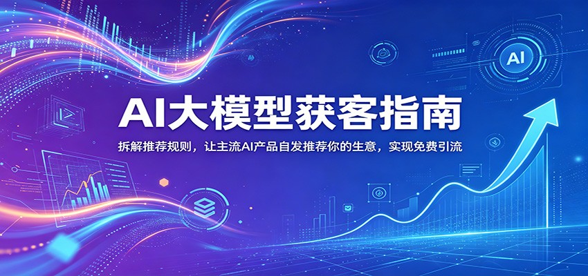 AI大模型获客指南：拆解推荐规则，让主流AI产品自发推荐你的生意 ，实现免费引流-我爱项目网