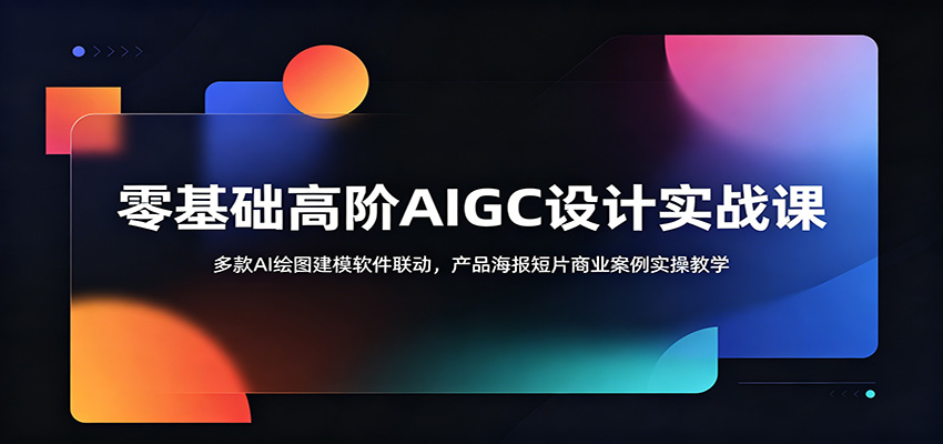 零基础高阶AIGC设计实战课：多款AI绘图建模软件联动，产品海报短片商业案例实操教学-我爱项目网