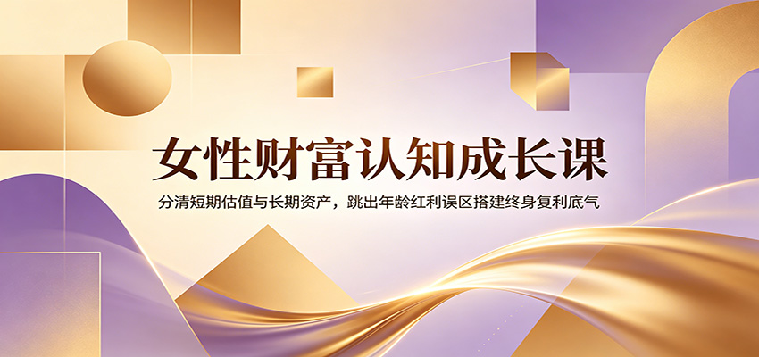 女性财富认知成长课：分清短期估值与长期资产，跳出年龄红利误区搭建终身复利底气-我爱项目网