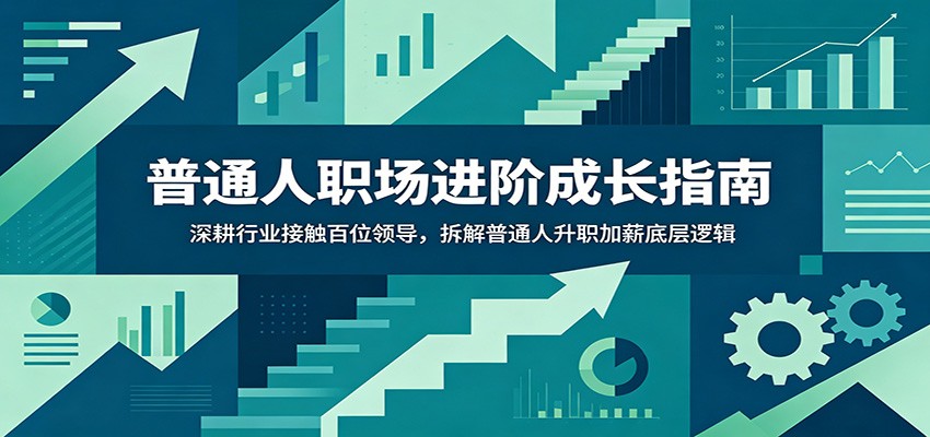 普通人职场进阶成长指南：深耕行业接触百位领导，拆解普通人升职加薪底层逻辑-我爱项目网