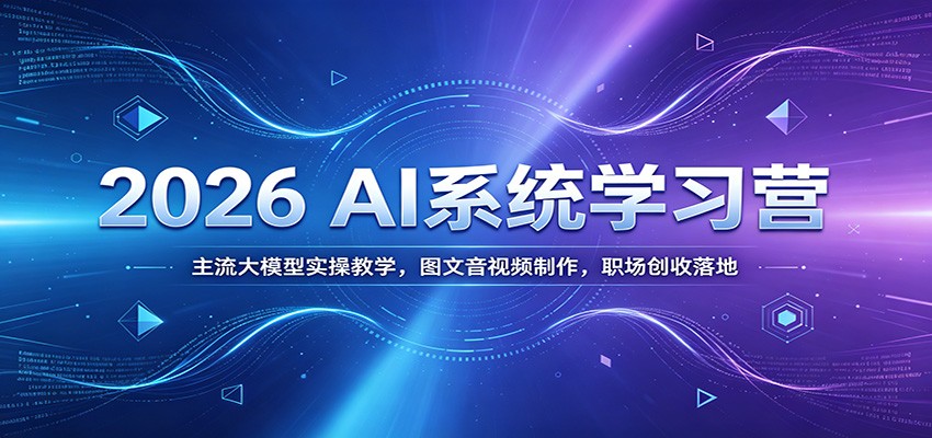 2026 AI系统学习营：主流大模型实操教学，图文音视频制作，职场创收落地-我爱项目网