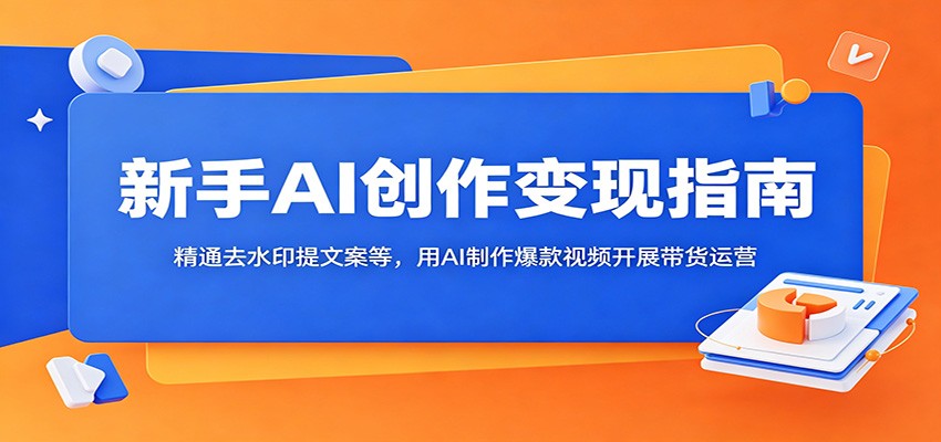 新手AI创作变现指南：精通去水印提文案等，用AI制作爆款视频开展带货运营-我爱项目网