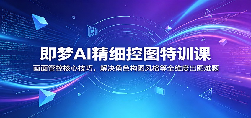 即梦AI精细控图特训课：画面管控核心技巧，解决角色构图风格等全维度出图难题-我爱项目网