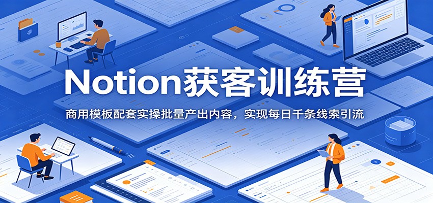 Notion获客训练营：商用模板配套实操批量产出内容，实现每日千条线索引流-我爱项目网