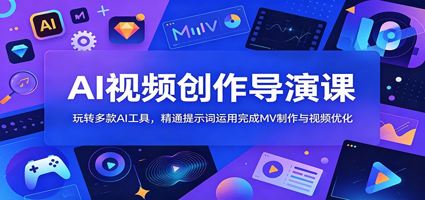 AI视频创作导演课：玩转多款AI工具，精通提示词运用完成MV制作与视频优化-我爱项目网