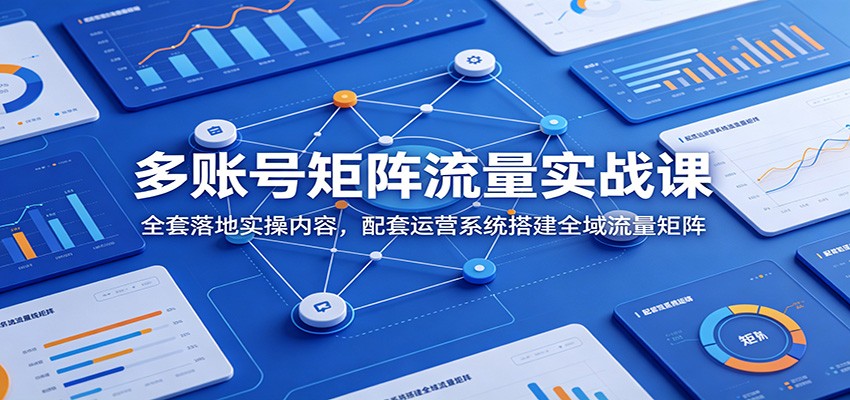 多账号矩阵流量实战课：全套落地实操内容，配套运营系统搭建全域流量矩阵-我爱项目网