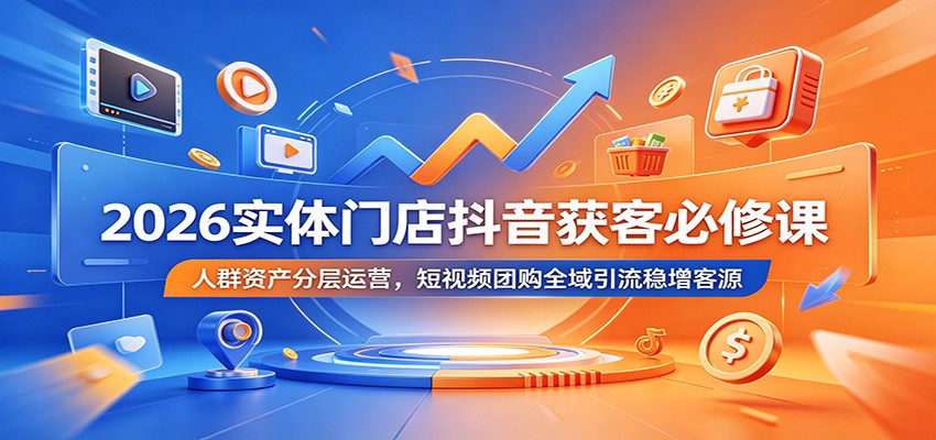 2026实体门店抖音获客必修课:人群资产分层运营,短视频团购全域引流稳增客源-我爱项目网