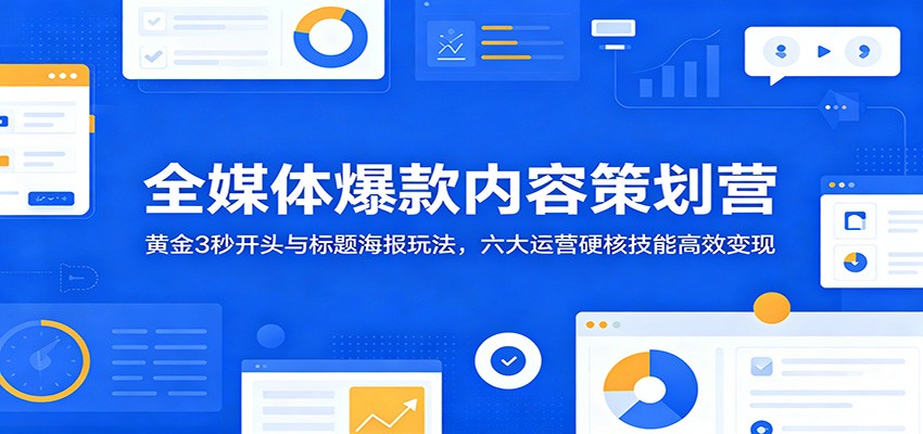 全媒体爆款内容策划营:黄金3秒开头与标题海报玩法,六大运营硬核技能高效变现-我爱项目网